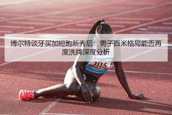 博尔特谈牙买加短跑新秀后：男子百米格局能否再度洗牌深度分析