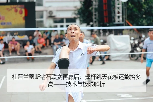 杜普兰蒂斯钻石联赛再赢后：撑杆跳天花板还能抬多高——技术与极限解析