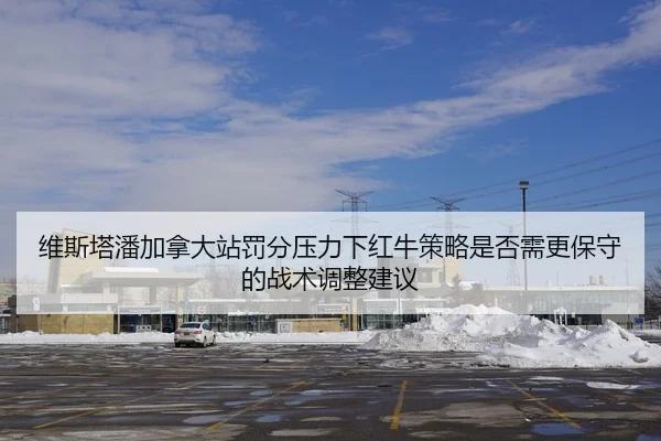 维斯塔潘加拿大站罚分压力下红牛策略是否需更保守的战术调整建议