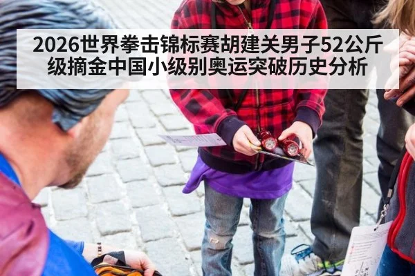 2026世界拳击锦标赛胡建关男子52公斤级摘金中国小级别奥运突破历史分析