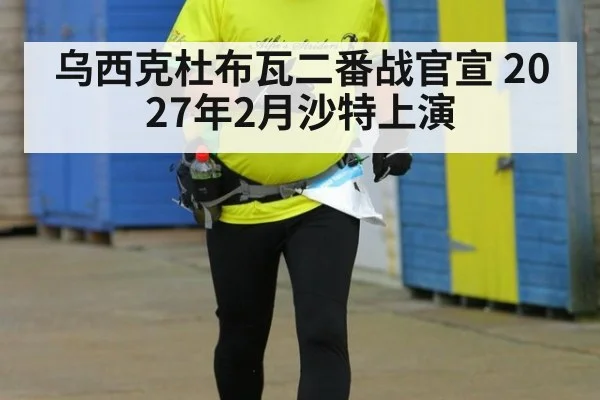 乌西克杜布瓦二番战官宣 2027年2月沙特上演