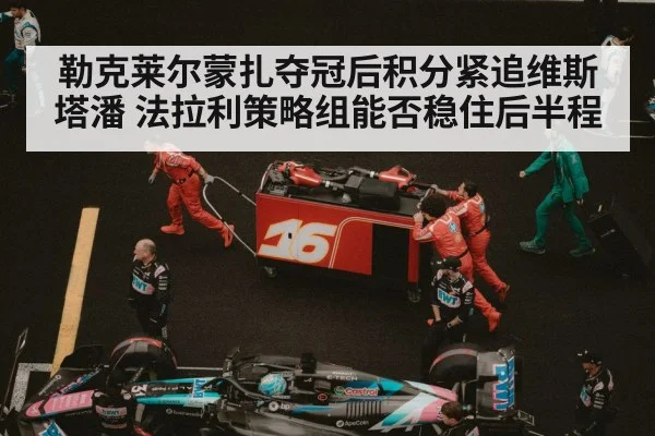 勒克莱尔蒙扎夺冠后积分紧追维斯塔潘 法拉利策略组能否稳住后半程