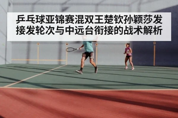 乒乓球亚锦赛混双王楚钦孙颖莎发接发轮次与中远台衔接的战术解析
