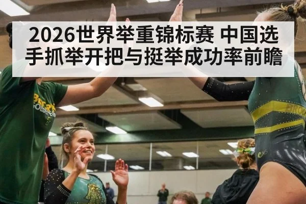 2026世界举重锦标赛 中国选手抓举开把与挺举成功率前瞻