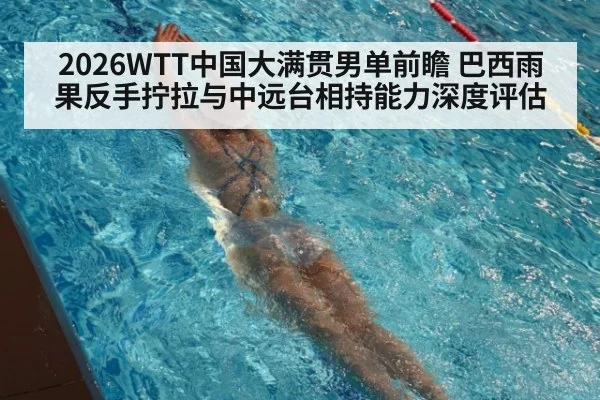 2026WTT中国大满贯男单前瞻 巴西雨果反手拧拉与中远台相持能力深度评估
