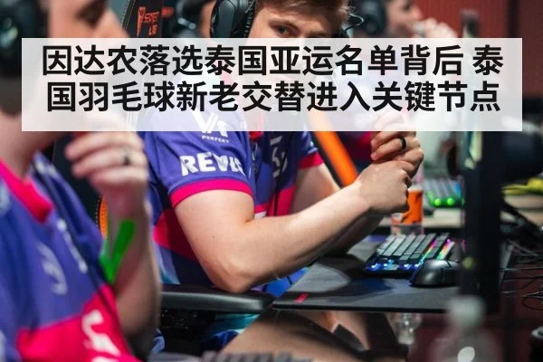 因达农落选泰国亚运名单背后 泰国羽毛球新老交替进入关键节点