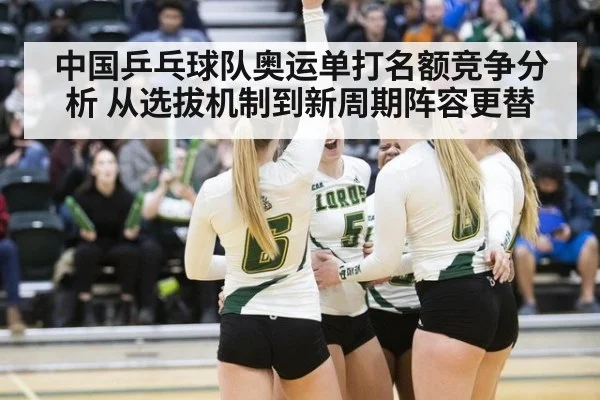 中国乒乓球队奥运单打名额竞争分析 从选拔机制到新周期阵容更替